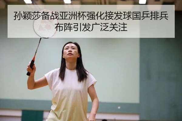 孙颖莎备战亚洲杯强化接发球国乒排兵布阵引发广泛关注
