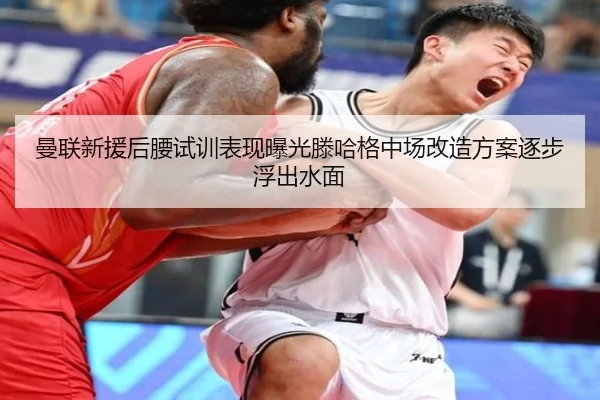 曼联新援后腰试训表现曝光滕哈格中场改造方案逐步浮出水面