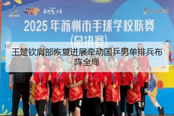 王楚钦肩部恢复进展牵动国乒男单排兵布阵全局