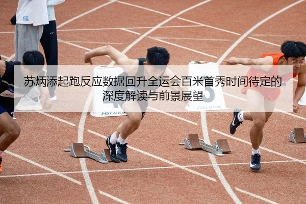 苏炳添起跑反应数据回升全运会百米首秀时间待定的深度解读与前景展望